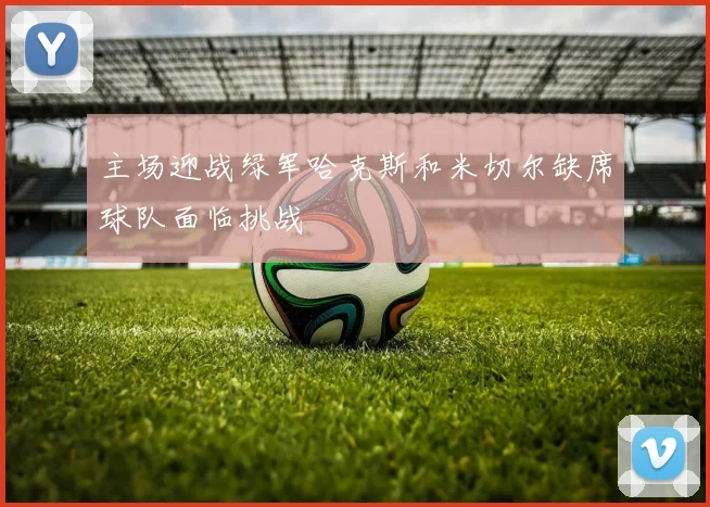 主场迎战绿军哈克斯和米切尔缺席球队面临挑战