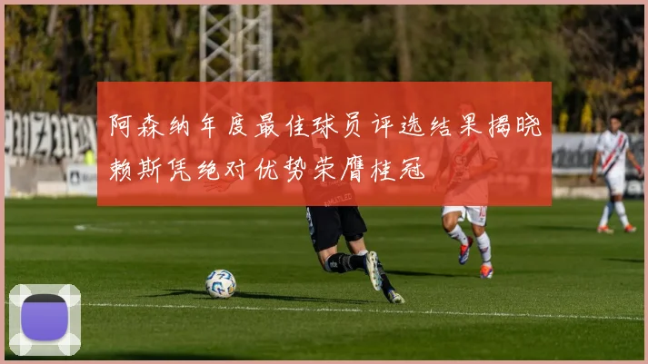 阿森纳年度最佳球员评选结果揭晓赖斯凭绝对优势荣膺桂冠