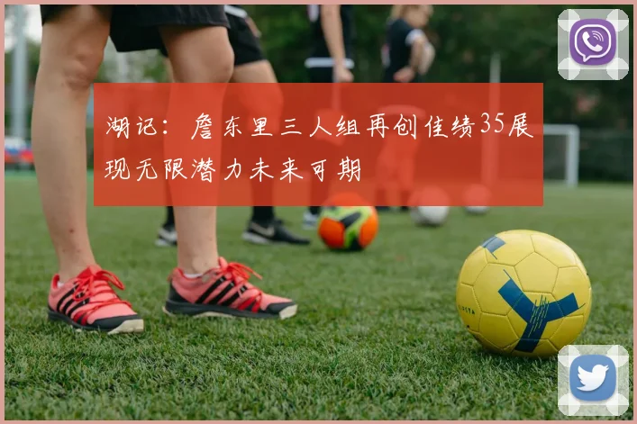 湖记：詹东里三人组再创佳绩35展现无限潜力未来可期