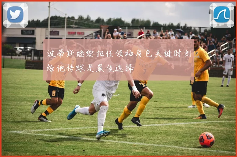 波蒂斯继续担任领袖角色关键时刻给他传球是最佳选择