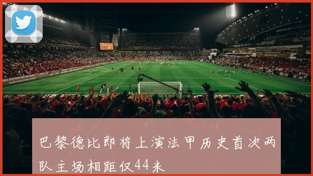 巴黎德比即将上演法甲历史首次两队主场相距仅44米