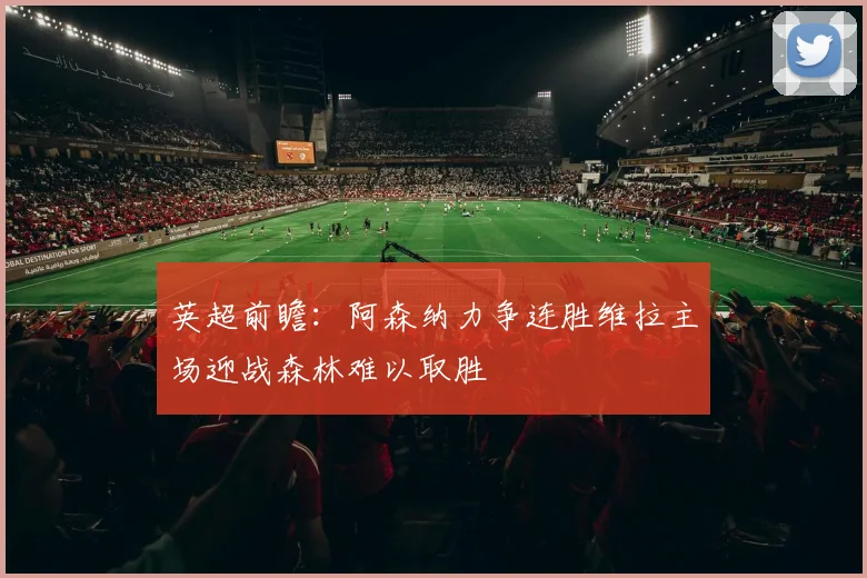 英超前瞻：阿森纳力争连胜维拉主场迎战森林难以取胜