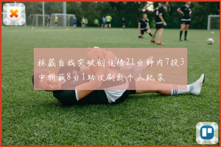 林葳自我突破创佳绩21分钟内7投3中斩获8分1助攻刷新个人纪录