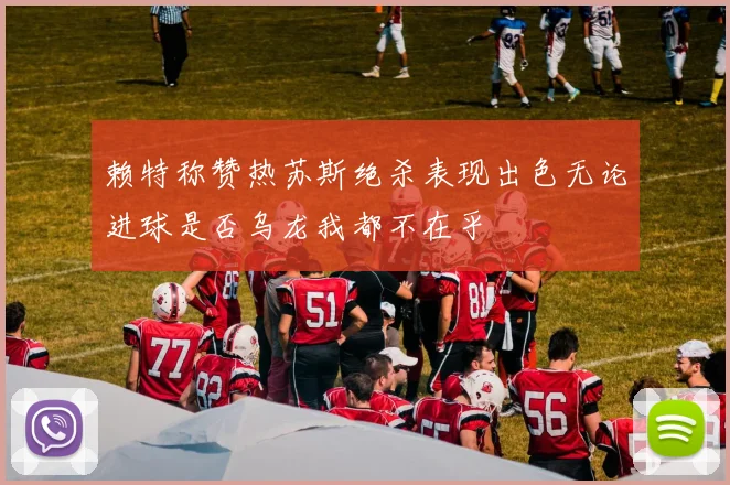 赖特称赞热苏斯绝杀表现出色无论进球是否乌龙我都不在乎