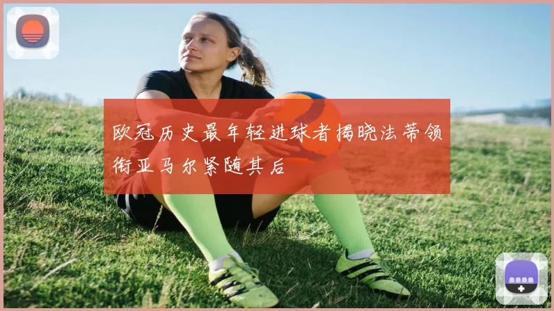 欧冠历史最年轻进球者揭晓法蒂领衔亚马尔紧随其后