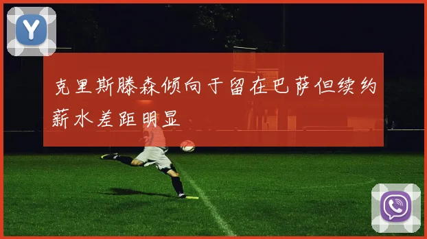克里斯滕森倾向于留在巴萨但续约薪水差距明显