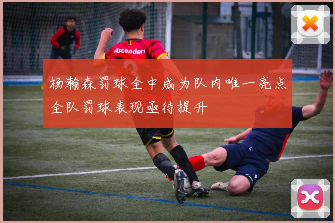 杨瀚森罚球全中成为队内唯一亮点全队罚球表现亟待提升
