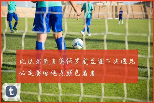 比达尔直言德保罗爱显摆下次遇见必定要给他点颜色看看