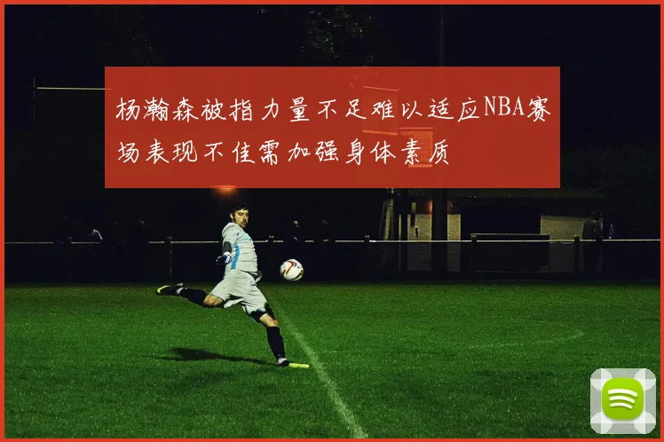 杨瀚森被指力量不足难以适应NBA赛场表现不佳需加强身体素质