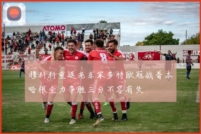 穆科科重返老东家多特欧冠战哥本哈根全力争胜三分不容有失