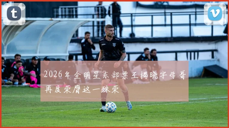 2026年全明星东部票王揭晓字母哥再度荣膺这一殊荣