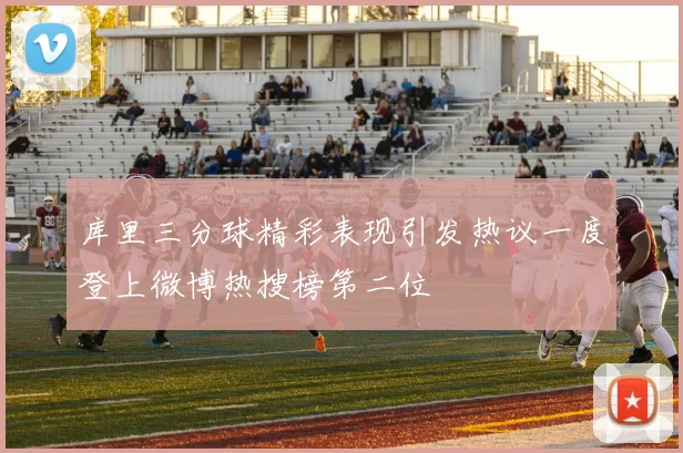 库里三分球精彩表现引发热议一度登上微博热搜榜第二位
