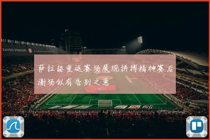 萨拉赫重返赛场展现拼搏精神赛后谢场似有告别之意