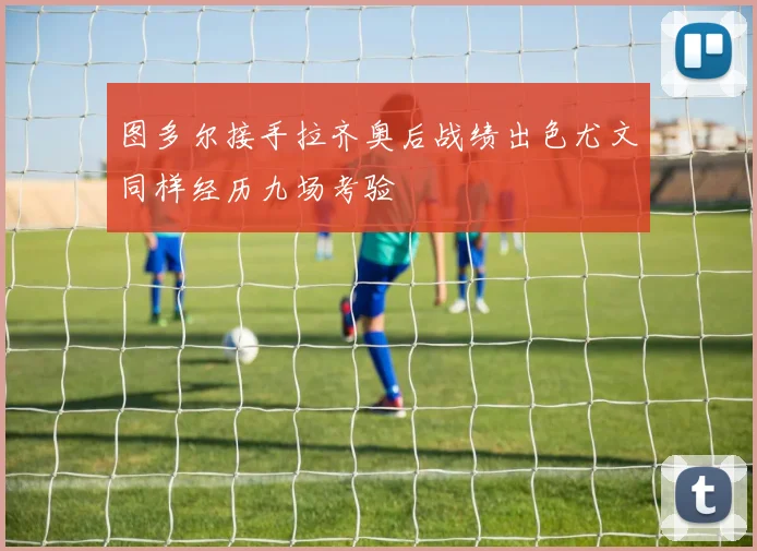 图多尔接手拉齐奥后战绩出色尤文同样经历九场考验