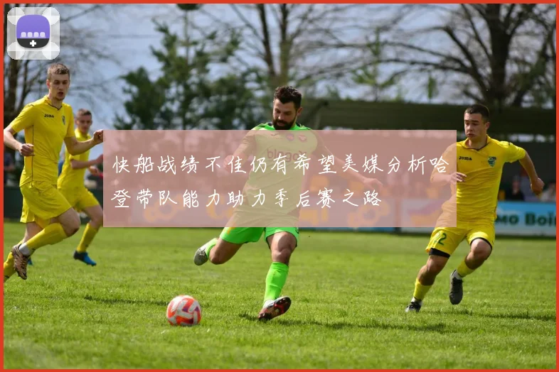 快船战绩不佳仍有希望美媒分析哈登带队能力助力季后赛之路