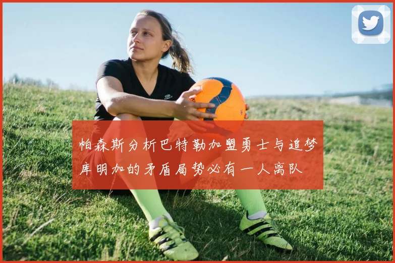 帕森斯分析巴特勒加盟勇士与追梦库明加的矛盾局势必有一人离队