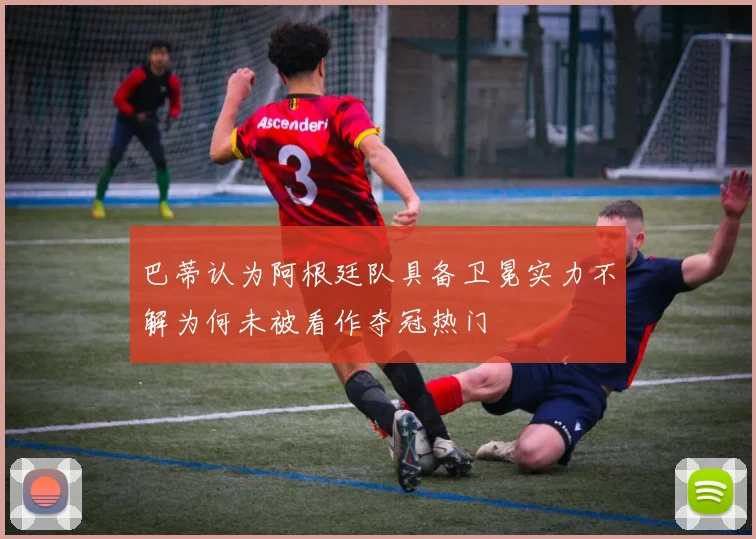 巴蒂认为阿根廷队具备卫冕实力不解为何未被看作夺冠热门