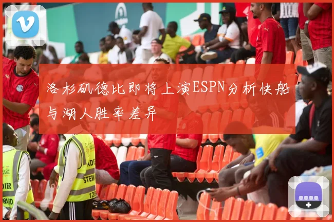 洛杉矶德比即将上演ESPN分析快船与湖人胜率差异