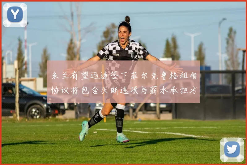米兰有望迅速签下菲尔克鲁格租借协议将包含买断选项与薪水承担方案