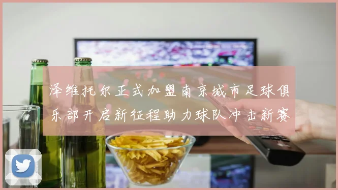 泽维托尔正式加盟南京城市足球俱乐部开启新征程助力球队冲击新赛季