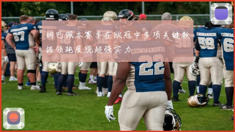 姆巴佩本赛季在欧冠中多项关键数据领跑展现超强实力