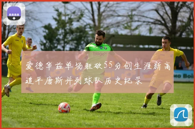 爱德华兹单场狂砍55分创生涯新高追平唐斯并列球队历史纪录