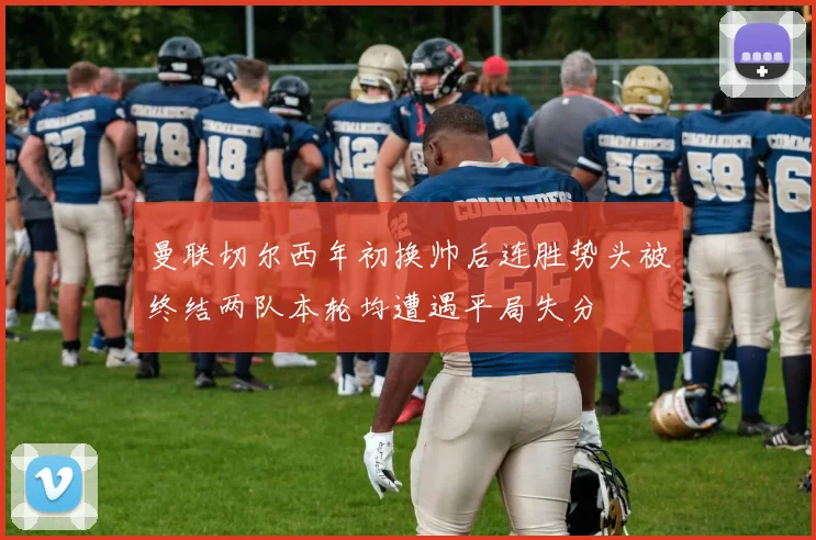曼联切尔西年初换帅后连胜势头被终结两队本轮均遭遇平局失分