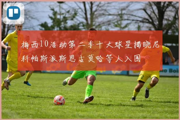 梅西10活动第二季十大球星揭晓尼科帕斯派斯恩古莫哈等人入围
