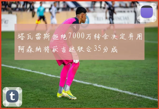 塔瓦雷斯拒绝7000万转会决定弃用阿森纳将获吉达联合35分成