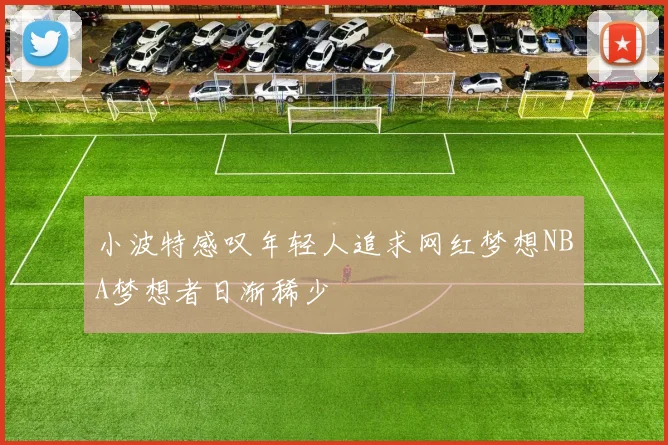 小波特感叹年轻人追求网红梦想NBA梦想者日渐稀少