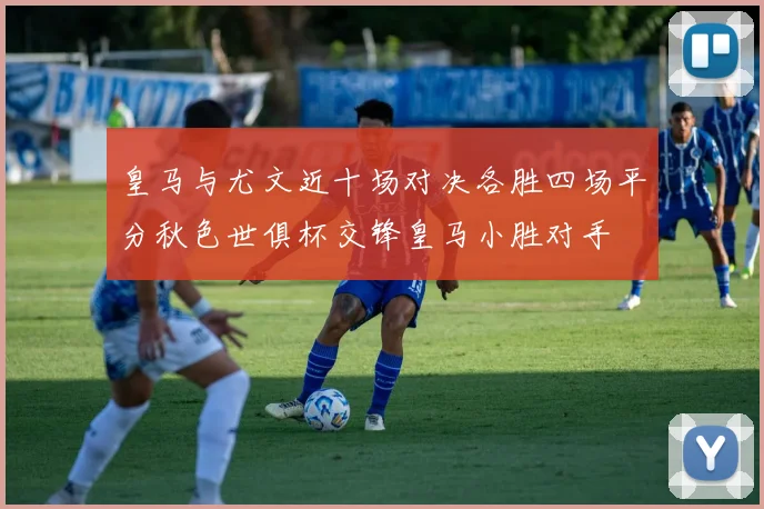 皇马与尤文近十场对决各胜四场平分秋色世俱杯交锋皇马小胜对手