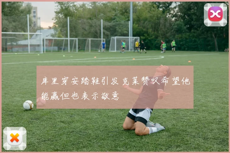 库里穿安踏鞋引发克莱赞叹希望他能赢但也表示敬意