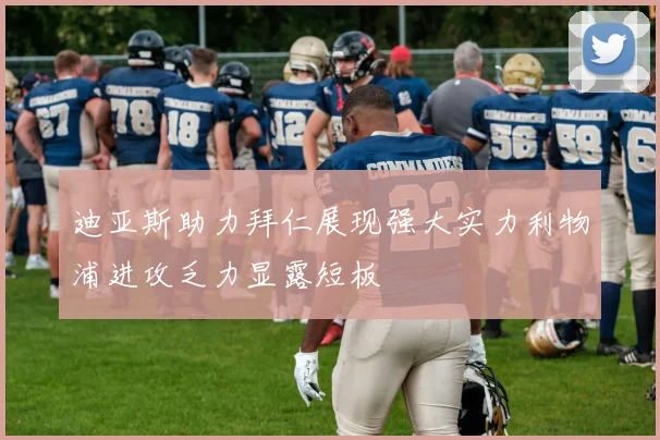 迪亚斯助力拜仁展现强大实力利物浦进攻乏力显露短板