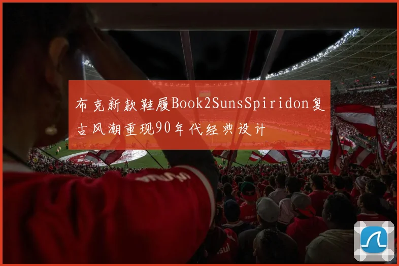 布克新款鞋履Book2SunsSpiridon复古风潮重现90年代经典设计