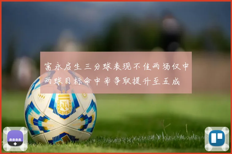 富永启生三分球表现不佳两场仅中两球目标命中率争取提升至五成