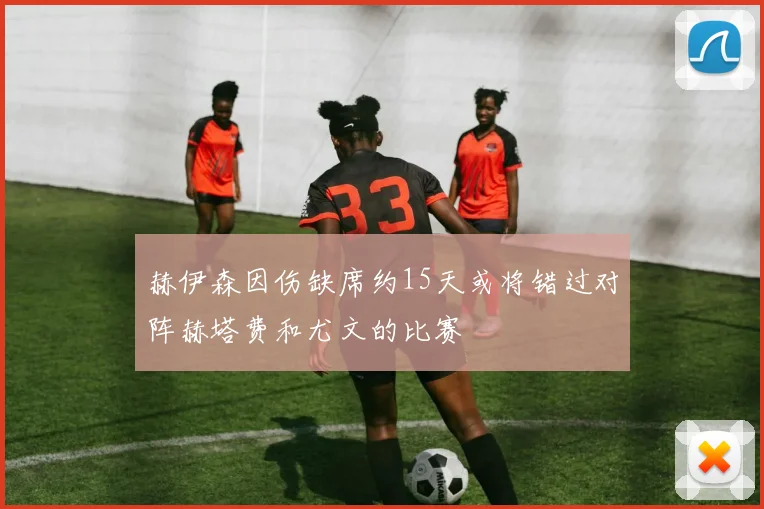 赫伊森因伤缺席约15天或将错过对阵赫塔费和尤文的比赛