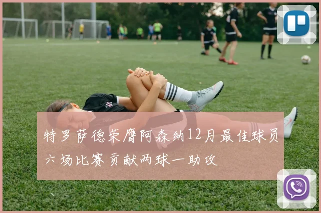 特罗萨德荣膺阿森纳12月最佳球员六场比赛贡献两球一助攻