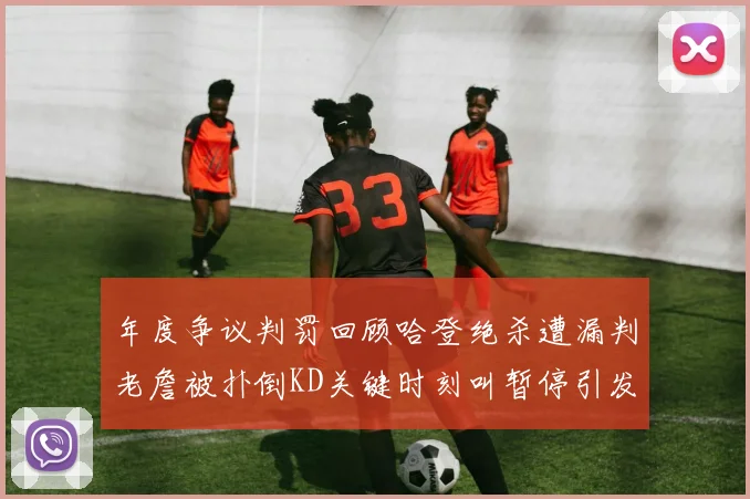 年度争议判罚回顾哈登绝杀遭漏判老詹被扑倒KD关键时刻叫暂停引发热议