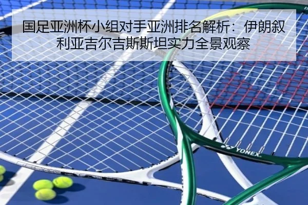 国足亚洲杯小组对手亚洲排名解析：伊朗叙利亚吉尔吉斯斯坦实力全景观察